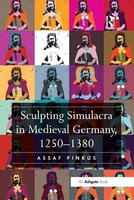 Sculpting Simulacra in Medieval Germany, 1250-1380 by Pinkus, Assaf