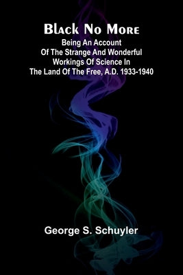 Black No More; Being An Account Of The Strange And Wonderful Workings Of Science In The Land Of The Free, A.D. 1933-1940 by Schuyler, George S.