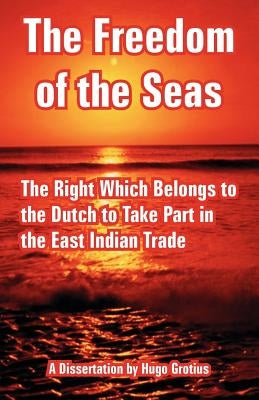 The Freedom of the Seas: The Right Which Belongs to the Dutch to Take Part in the East Indian Trade by Grotius, Hugo