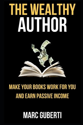 The Wealthy Author: Make Your Books Work for You and Earn Passive Income by Guberti, Marc