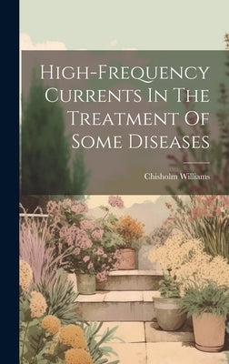 High-frequency Currents In The Treatment Of Some Diseases by Chisholm, Williams