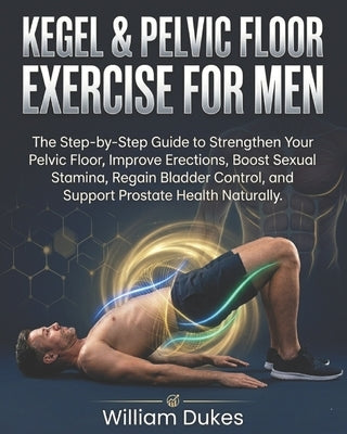 Kegel & Pelvic Floor Exercise for Men: The Step-by-Step Guide to Strengthen Your Pelvic Floor, Improve Erections, Boost Sexual Stamina, Regain Bladder by Dukes, William
