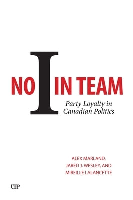 No I in Team: Party Loyalty in Canadian Politics by Marland, Alex