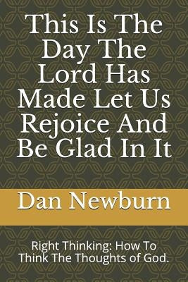 This Is the Day the Lord Has Made Let Us Rejoice and Be Glad in It: Right Thinking: How to Think the Thoughts of God. by Newburn, Dan