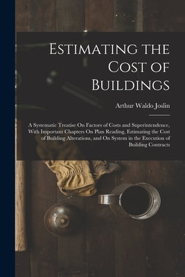 Estimating the Cost of Buildings: A Systematic Treatise On Factors of Costs and Superintendence, With Important Chapters On Plan Reading, Estimating t by Joslin, Arthur Waldo
