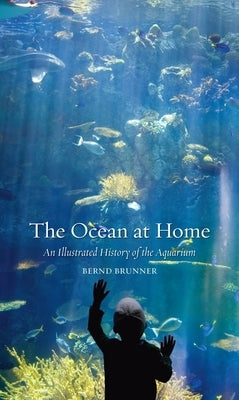 The Ocean at Home: An Illustrated History of the Aquarium by Brunner, Bernd