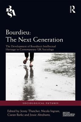 Bourdieu: The Next Generation: The Development of Bourdieu's Intellectual Heritage in Contemporary UK Sociology by Thatcher, Jenny