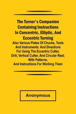 he turner's companion containing instructions in concentric, elliptic, and eccentric turning; also various plates of chucks, tools and instruments: an by Anonymous