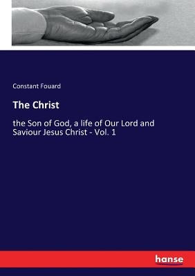 The Christ: the Son of God, a life of Our Lord and Saviour Jesus Christ - Vol. 1 by Fouard, Constant Henri