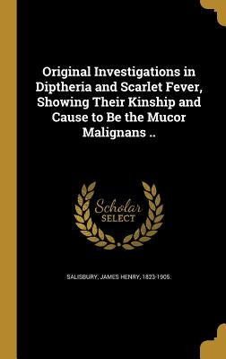 Original Investigations in Diptheria and Scarlet Fever, Showing Their Kinship and Cause to Be the Mucor Malignans .. by Salisbury, James Henry 1823-1905