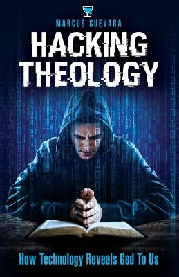 Hacking Theology: How Technology Reveals God to Us by Guevara, Marcus