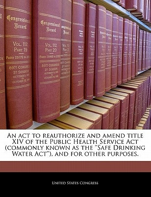 An ACT to Reauthorize and Amend Title XIV of the Public Health Service ACT (Commonly Known as the ''Safe Drinking Water ACT''), and for Other Purposes by United States Congress