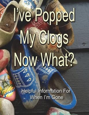 I've Popped My Clogs - Now What?: Helpful Information For When I'm Gone by Summerfield, Alex