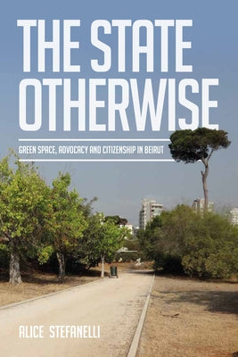 The State Otherwise: Green Space, Citizenship and Advocating for the Public in Beirut by Stefanelli, Alice