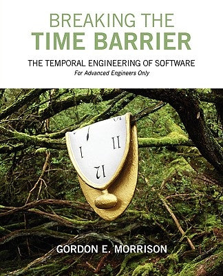 Breaking the Time Barrier: The Temporal Engineering of Software-For Advanced Engineers Only by Morrison, Gordon E.
