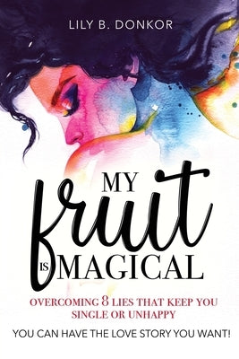 My Fruit Is Magical: Overcome 8 LIES That Keep You Single or Unhappy. YOU CAN HAVE the LOVE STORY YOU WANT by Donkor, Lily B.