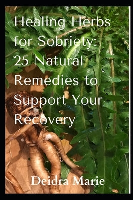 Healing Herbs for Sobriety: 25 Natural Remedies to Support Your Recovery by Marie, Deidra