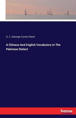 A Chinese And English Vocabulary In The Pekinese Dialect by Stent, G. C. (George Carter)