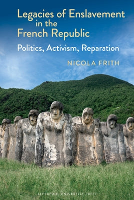Legacies of Enslavement in the French Republic: Politics, Activism, Reparation by Frith, Nicola