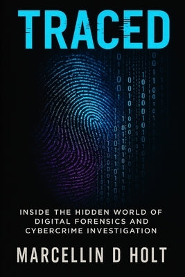 Traced: Inside The Hidden World Of Digital Forensics And Cybercrime Investigation by Holt, Marcellin D.