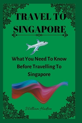 Travel to Singapore: What You Need To Know Before Travelling To Singapore by Hudson, William