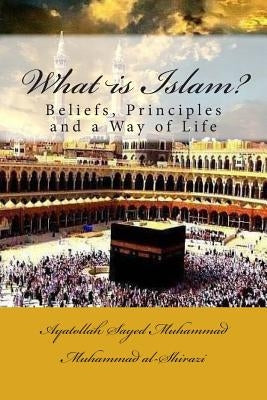 What Is Islam?: Beliefs, Principles and a Way of Life by Al-Shirazi, Ayatollah Sayed Muhammad Muh
