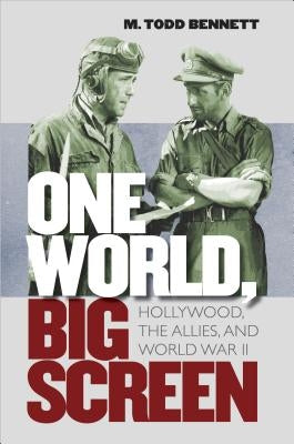 One World, Big Screen: Hollywood, the Allies, and World War II by Bennett, M. Todd