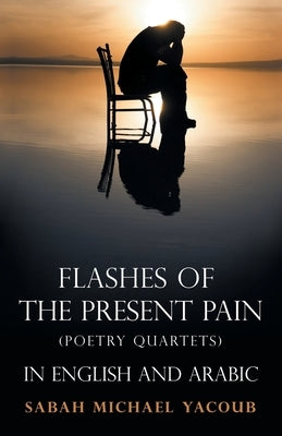 Flashes of the Present Pain: (Poetry Quartets in English & Arabic) by Yacoub, Sabah Michael