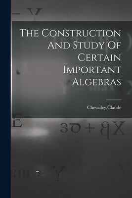 The Construction And Study Of Certain Important Algebras by Chevalley, Claude