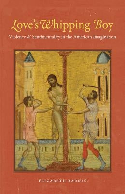 Love's Whipping Boy: Violence and Sentimentality in the American Imagination by Barnes, Elizabeth