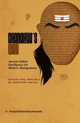 Chanakya's Way: Ancient Indian Intelligence for Modern Management Lead Like a King. Think Like a Spy. Build Systems That Last. by Ranade, Prasad Balkrishna