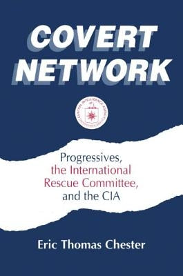 Covert Network: Progressives, the International Rescue Committee and the CIA by Chester, Eric Thomas