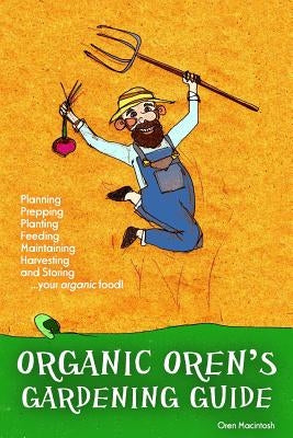 Organic Oren's Gardening Guide: Planning, Prepping, Planting, Feeding, Maintaining, Harvesting and Storing your Organic Food by Macintosh, Oren