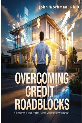 Overcoming Credit Roadblocks: Building Your Real Estate Empire with Creative Funding. by Workman, John