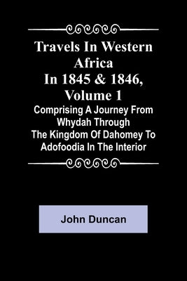 Travels in Western Africa in 1845 & 1846, Volume 1 comprising a journey from Whydah through the Kingdom of Dahomey to Adofoodia in the interior by Duncan, John