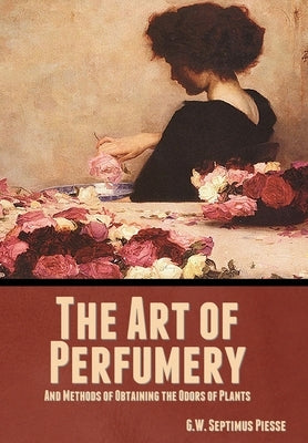 The Art of Perfumery, and Methods of Obtaining the Odors of Plants by Piesse, G. W. Septimus