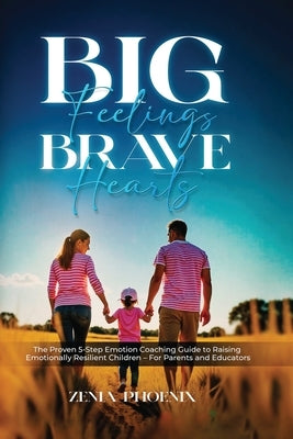 Big Feelings, Brave Hearts: The Proven 5-Step Emotion Coaching Guide to Raising Emotionally Resilient Children - For Parents and Educators by Phoenix, Zenia
