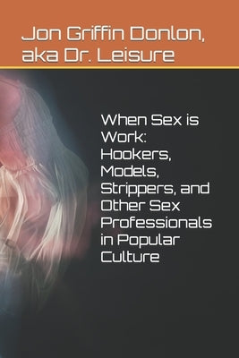 When Sex is Work: Hookers, models, Strippers, and Other Sex Professionals in Popular Culture by Donlon, Jon Griffin