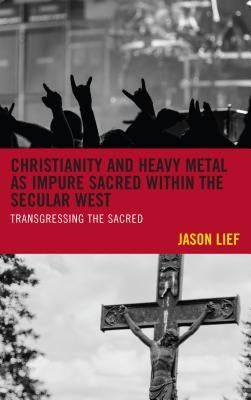 Christianity and Heavy Metal as Impure Sacred within the Secular West: Transgressing the Sacred by Lief, Jason