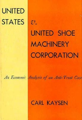 United States V. United Shoe Machinery Corporation: An Economic Analysis of an Anti-Trust Case by Kaysen, Carl