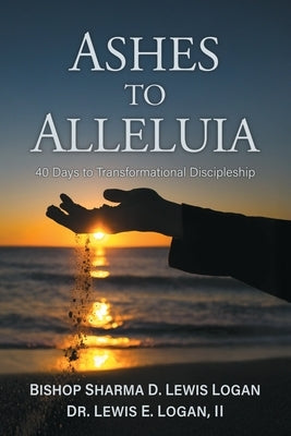 Ashes to Alleluia: 40 Days to Transformational Discipleship by Logan, Lewis E., II