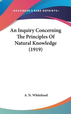 An Inquiry Concerning The Principles Of Natural Knowledge (1919) by Whitehead, A. N.