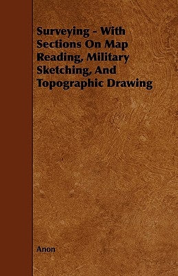 Surveying - With Sections on Map Reading, Military Sketching, and Topographic Drawing by Anon