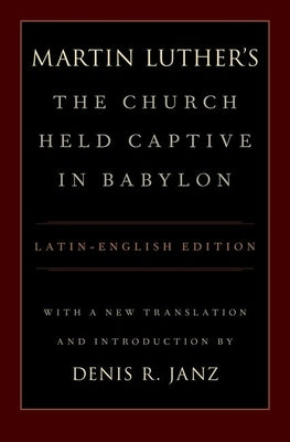 Luther's the Church Held Captive in Babylon: Latin-English Edition, with a New Translation and Introduction by Janz, Denis