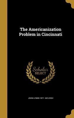 The Americanization Problem in Cincinnati by McLeish, John Lewin 1871-