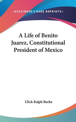 A Life of Benito Juarez, Constitutional President of Mexico by Burke, Ulick Ralph