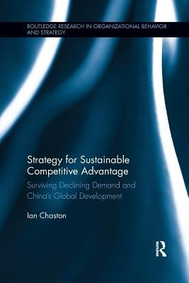 Strategy for Sustainable Competitive Advantage: Surviving Declining Demand and China's Global Development by Chaston, Ian