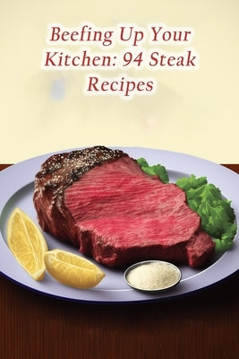 Beefing Up Your Kitchen: 94 Steak Recipes by Ishi, The Delish Diner