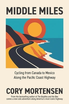 Middle Miles: Cycling from Canada to Mexico Along the Pacific Coast Highway by Mortensen, Cory