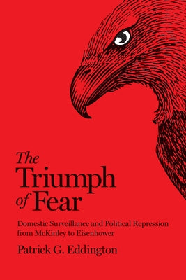 The Triumph of Fear: Domestic Surveillance and Political Repression from McKinley to Eisenhower by Eddington, Patrick G.